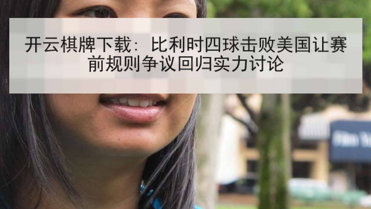 开云棋牌下载: 比利时四球击败美国让赛前规则争议回归实力讨论