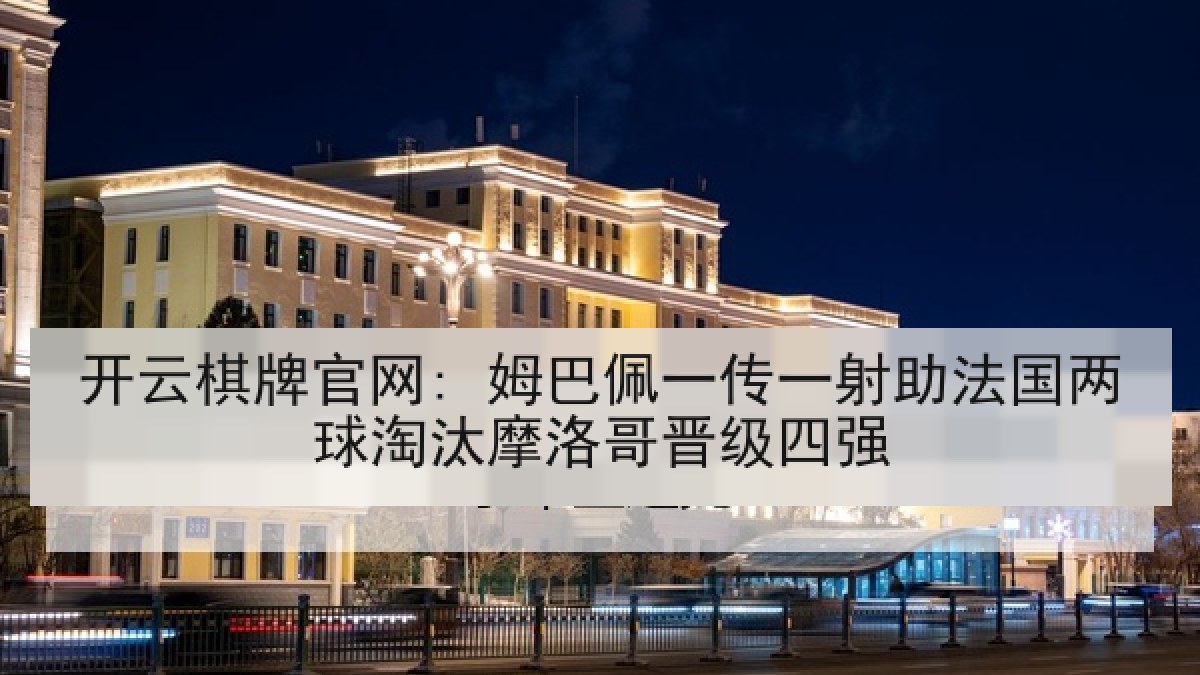 开云棋牌官网: 姆巴佩一传一射助法国两球淘汰摩洛哥晋级四强