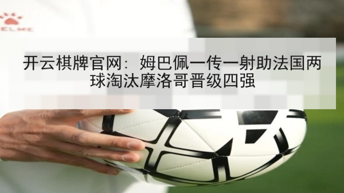 开云棋牌官网: 姆巴佩一传一射助法国两球淘汰摩洛哥晋级四强