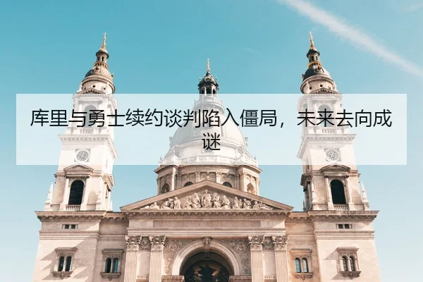 库里与勇士续约谈判陷入僵局，未来去向成谜