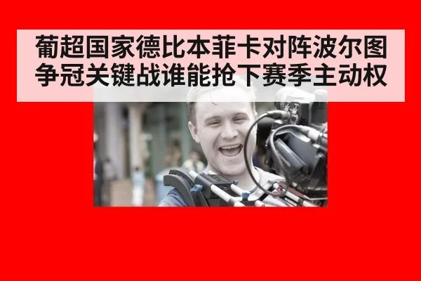 葡超国家德比本菲卡对阵波尔图争冠关键战谁能抢下赛季主动权